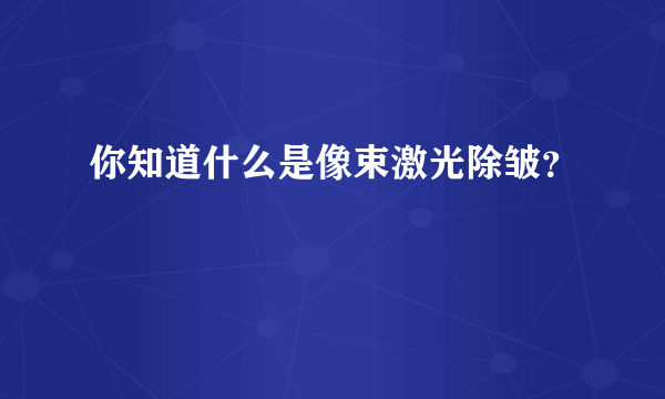 你知道什么是像束激光除皱？