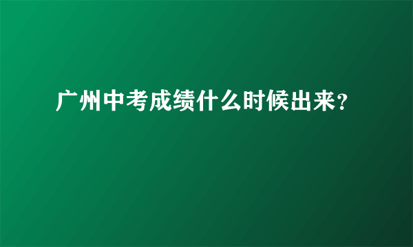 广州中考成绩什么时候出来？