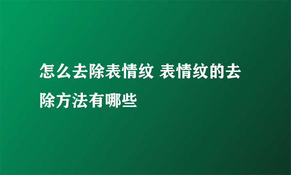 怎么去除表情纹 表情纹的去除方法有哪些