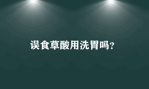 误食草酸用洗胃吗？