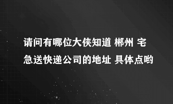 请问有哪位大侠知道 郴州 宅急送快递公司的地址 具体点哟