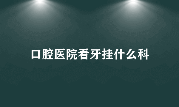 口腔医院看牙挂什么科