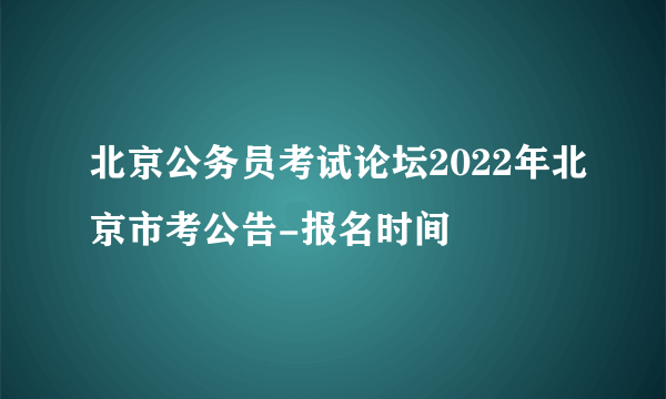 北京公务员考试论坛2022年北京市考公告-报名时间