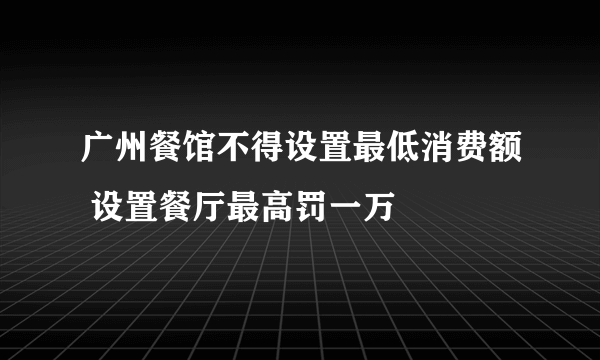 广州餐馆不得设置最低消费额 设置餐厅最高罚一万