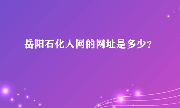 岳阳石化人网的网址是多少？