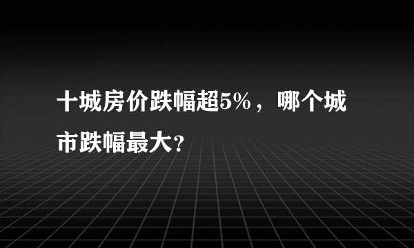 十城房价跌幅超5%，哪个城市跌幅最大？