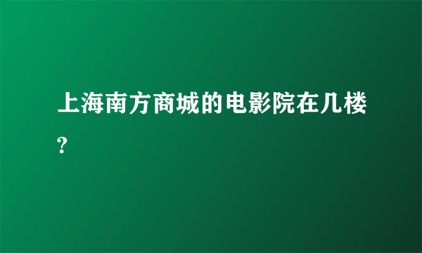 上海南方商城的电影院在几楼?