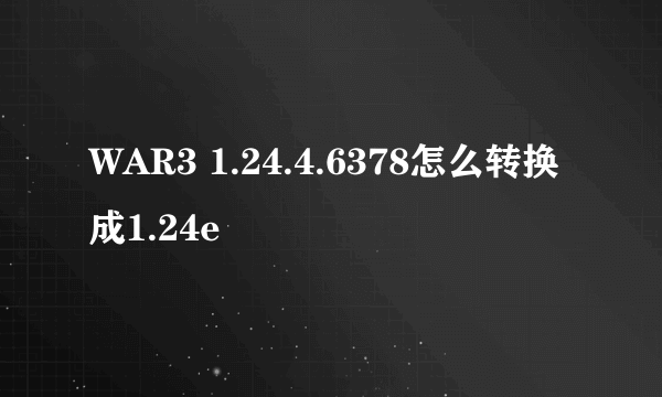 WAR3 1.24.4.6378怎么转换成1.24e