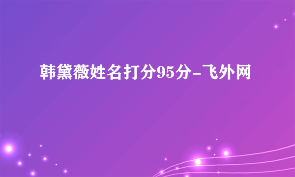 韩黛薇姓名打分95分-飞外网