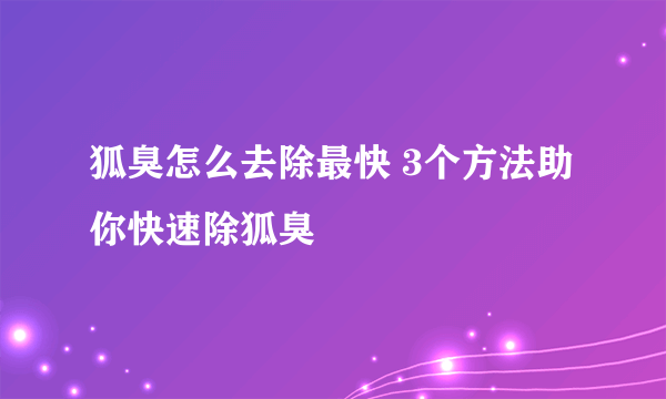 狐臭怎么去除最快 3个方法助你快速除狐臭