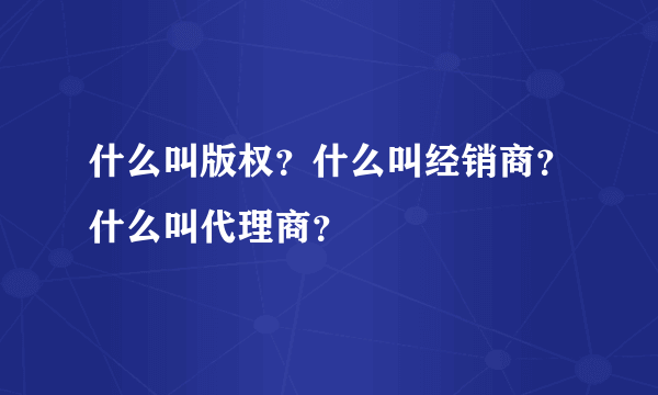 什么叫版权？什么叫经销商？什么叫代理商？