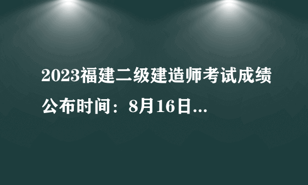 2023福建二级建造师考试成绩公布时间：8月16日10:00