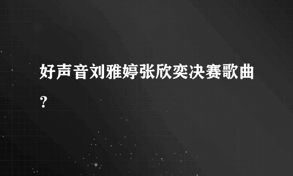 好声音刘雅婷张欣奕决赛歌曲？