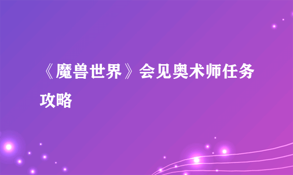 《魔兽世界》会见奥术师任务攻略