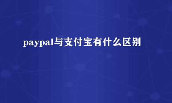 paypal与支付宝有什么区别