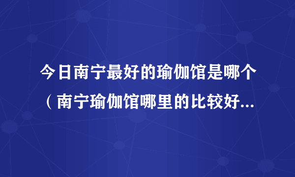 今日南宁最好的瑜伽馆是哪个（南宁瑜伽馆哪里的比较好，地址和大概的费用是多少·····）