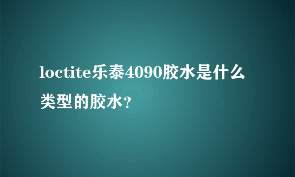 loctite乐泰4090胶水是什么类型的胶水？