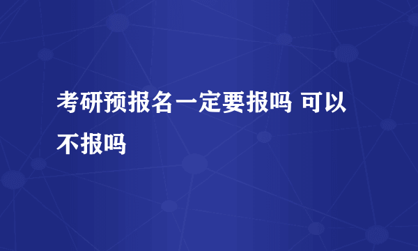 考研预报名一定要报吗 可以不报吗