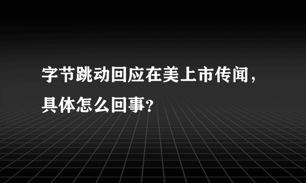 字节跳动回应在美上市传闻，具体怎么回事？