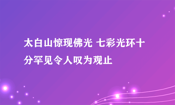 太白山惊现佛光 七彩光环十分罕见令人叹为观止