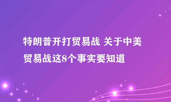 特朗普开打贸易战 关于中美贸易战这8个事实要知道