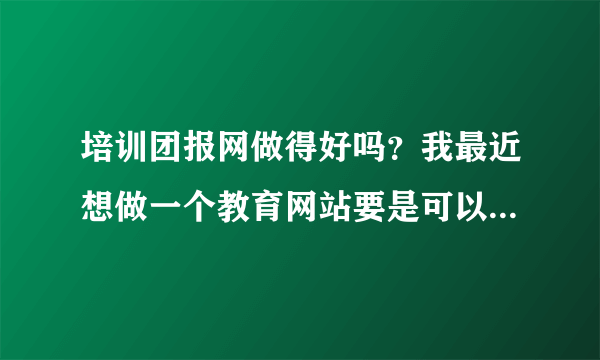 培训团报网做得好吗？我最近想做一个教育网站要是可以借鉴一下就好了