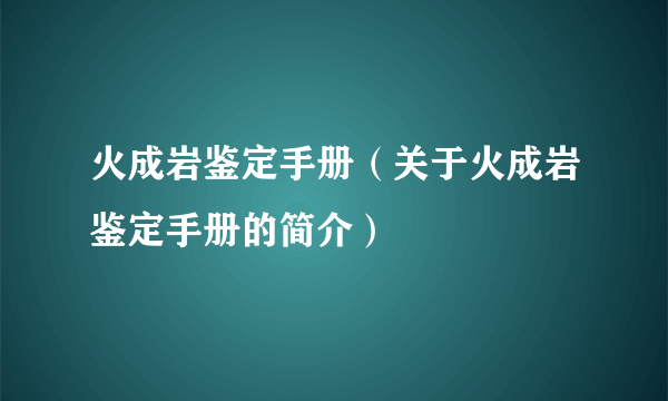 火成岩鉴定手册（关于火成岩鉴定手册的简介）