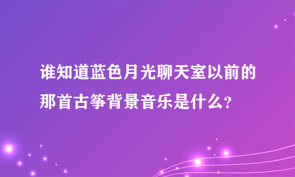 谁知道蓝色月光聊天室以前的那首古筝背景音乐是什么？