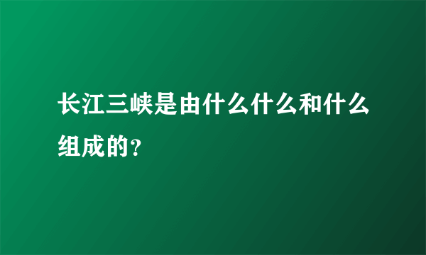 长江三峡是由什么什么和什么组成的？