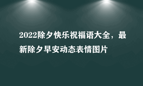 2022除夕快乐祝福语大全，最新除夕早安动态表情图片