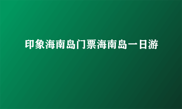 印象海南岛门票海南岛一日游