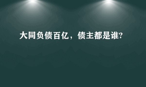 大同负债百亿，债主都是谁?