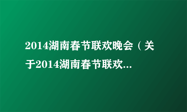 2014湖南春节联欢晚会（关于2014湖南春节联欢晚会的简介）