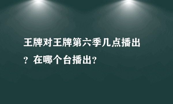 王牌对王牌第六季几点播出 ？在哪个台播出？