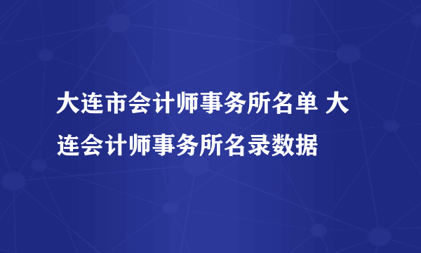 大连市会计师事务所名单 大连会计师事务所名录数据