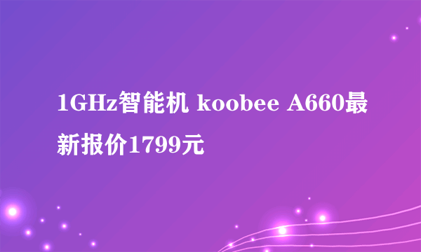 1GHz智能机 koobee A660最新报价1799元