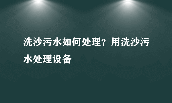 洗沙污水如何处理？用洗沙污水处理设备