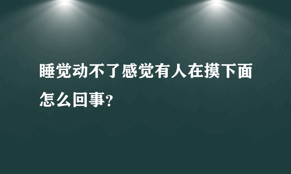 睡觉动不了感觉有人在摸下面怎么回事？