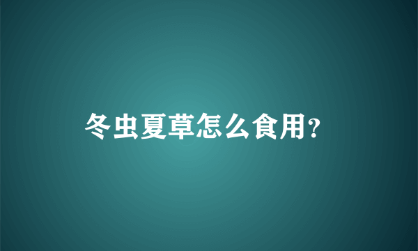 冬虫夏草怎么食用？