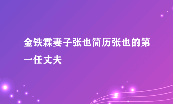 金铁霖妻子张也简历张也的第一任丈夫