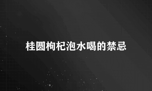 桂圆枸杞泡水喝的禁忌