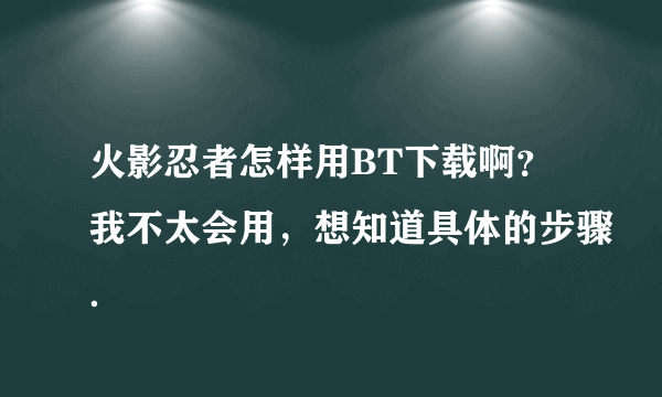 火影忍者怎样用BT下载啊？我不太会用，想知道具体的步骤．