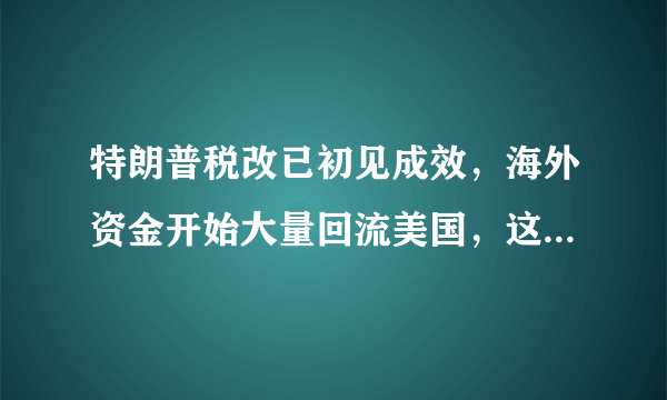 特朗普税改已初见成效，海外资金开始大量回流美国，这对美国国内经济会带来什么影响？