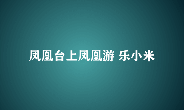 凤凰台上凤凰游 乐小米