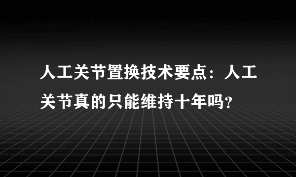 人工关节置换技术要点：人工关节真的只能维持十年吗？