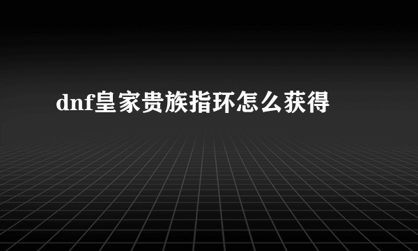 dnf皇家贵族指环怎么获得