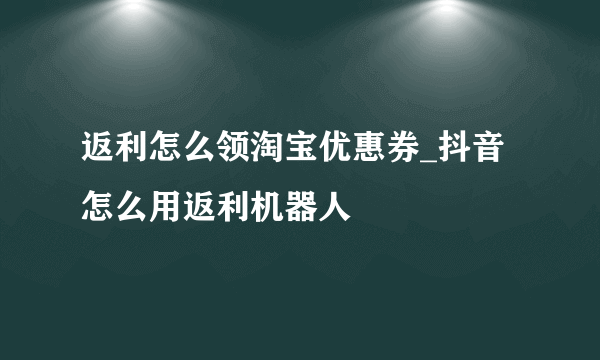 返利怎么领淘宝优惠券_抖音怎么用返利机器人