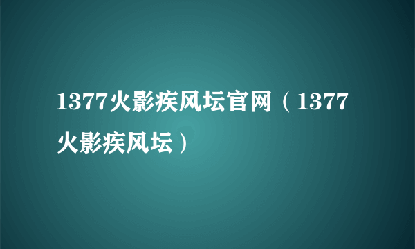 1377火影疾风坛官网（1377火影疾风坛）