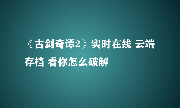 《古剑奇谭2》实时在线 云端存档 看你怎么破解