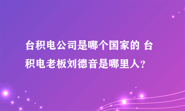 台积电公司是哪个国家的 台积电老板刘德音是哪里人？